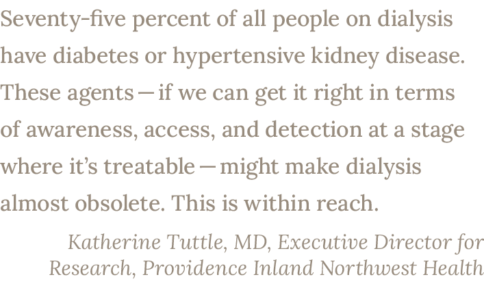 Seventy five percent of all people on dialysis have diabetes or hypertensive kidney disease. These agents — if we can...