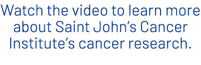 Watch the video to learn more about Saint John’s Cancer Institute’s cancer research.