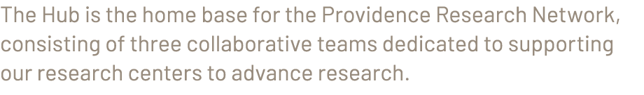 The Hub is the home base for the Providence Research Network, consisting of three collaborative teams dedicated to su...