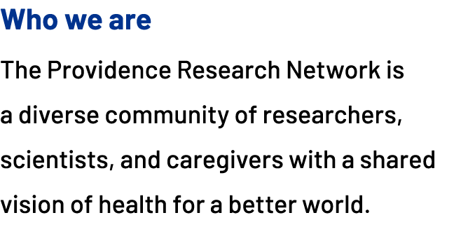 Who we are The Providence Research Network is a diverse community of researchers, scientists, and caregivers with a s...