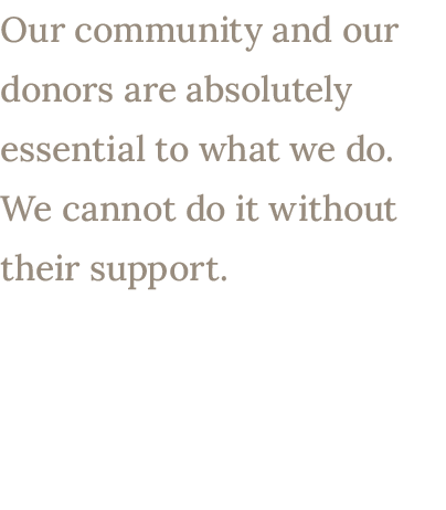 Our community and our donors are absolutely essential to what we do. We cannot do it without their support. 