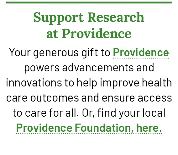 Support Research at Providence Your generous gift to Providence powers advancements and innovations to help improve h...