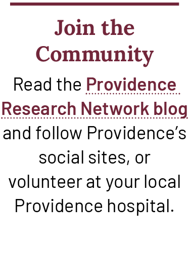 Join the Community Read the Providence Research Network blog and follow Providence’s social sites, or volunteer at yo...