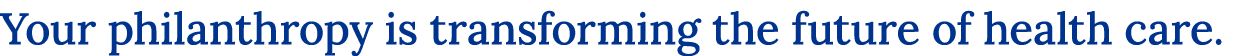 Your philanthropy is transforming the future of health care.