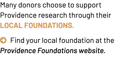 Many donors choose to support Providence research through their local foundations.  Find your local foundation at th...