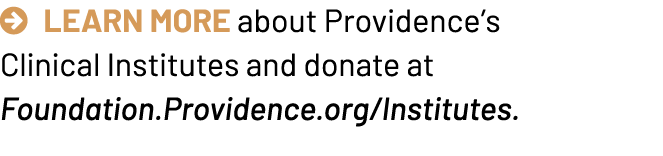 Learn more about Providence’s Clinical Institutes and donate at Foundation.Providence.org/Institutes. 